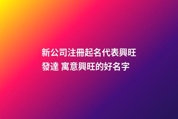 新公司注冊起名代表興旺發達 寓意興旺的好名字-第1張-公司起名-玄機派